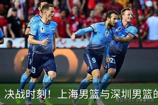 决战时刻！上海男篮与深圳男篮的巅峰对决，CCTV5全程直播